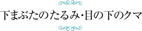 下まぶたのたるみ・目の下のクマ