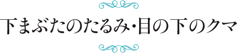 下まぶたのたるみ・目の下のクマ